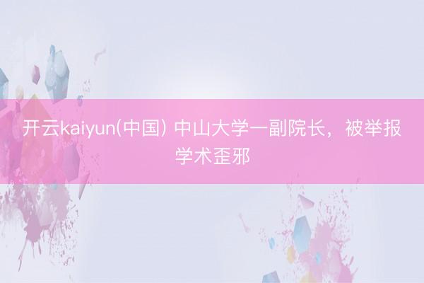 开云kaiyun(中国) 中山大学一副院长，被举