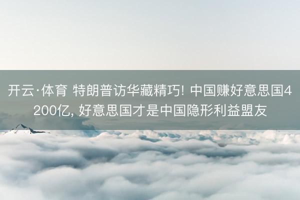 开云·体育 特朗普访华藏精巧! 中国赚好意思国4