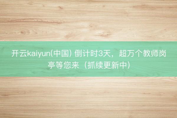 开云kaiyun(中国) 倒计时3天，超万个教师岗亭等您来（抓续更新中）