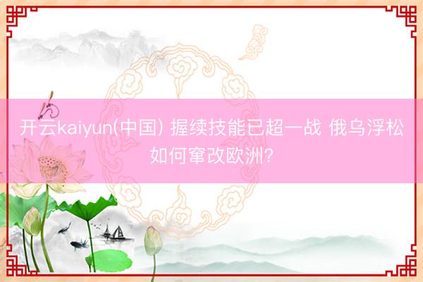 开云kaiyun(中国) 握续技能已超一战 俄乌浮松如何窜改欧洲?