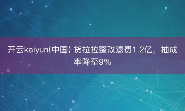 开云kaiyun(中国) 货拉拉整改退费1.2亿，抽成率降至9%