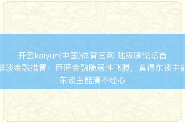 开云kaiyun(中国)体育官网 陆家嘴论坛首秀，丁向群谈金融措置：巨匠金融脆弱性飞腾，莫得东谈主能漫不经心