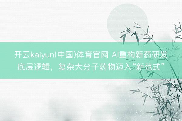 开云kaiyun(中国)体育官网 AI重构新药研发底层逻辑，复杂大分子药物迈入“新范式”